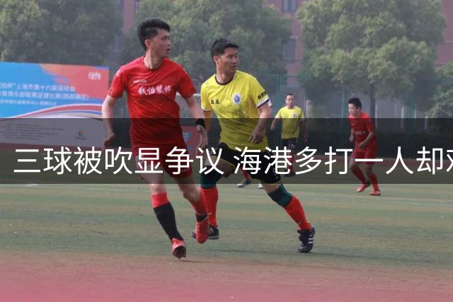 三球被吹显争议 海港多打一人却难破僵局暴露进攻顽疾