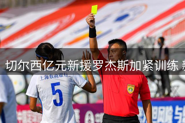 切尔西亿元新援罗杰斯加紧训练 新赛季首秀即将上演
