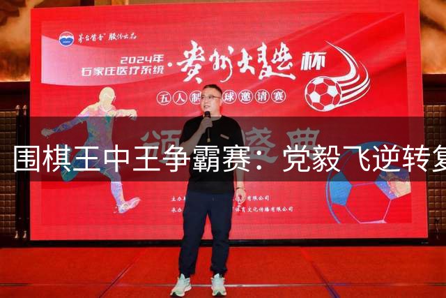 围棋王中王争霸赛：党毅飞逆转复仇 将与柯洁巅峰对决