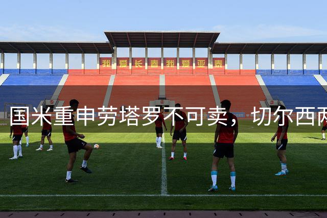 国米重申劳塔罗不可卖，切尔西两将转会动态更新