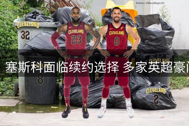 塞斯科面临续约选择 多家英超豪门密切关注
