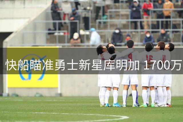 快船瞄准勇士新星库明加 1700万交易特例或成关键筹码