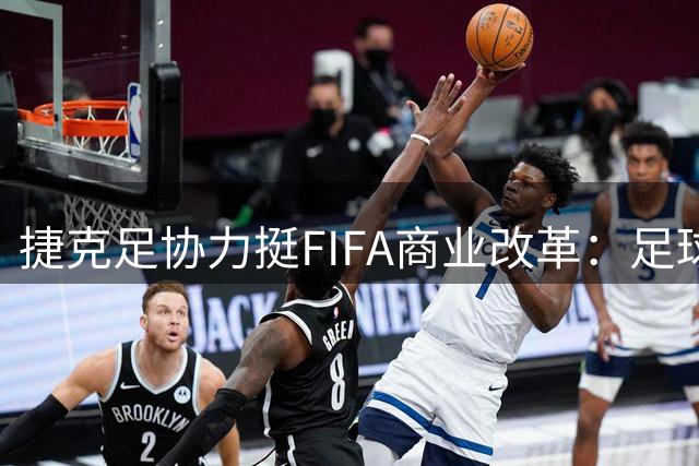 捷克足协力挺FIFA商业改革：足球发展需要创新资金来源