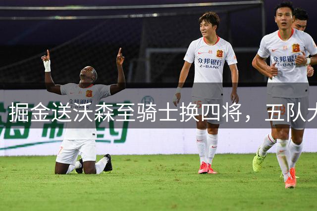 掘金送沃森至骑士换四将，五队大交易评级解析