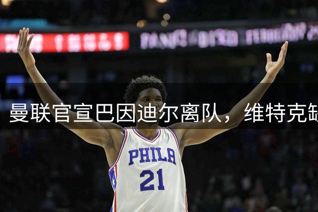曼联官宣巴因迪尔离队，维特克缺席比赛转会在即！齐尔克泽出租尤文只差一步