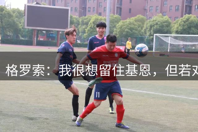 格罗索：我很想留住基恩，但若对双方有利也会祝福