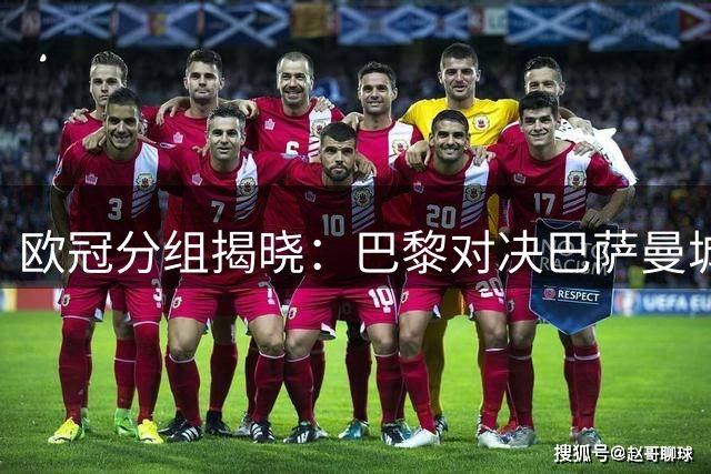 欧冠分组揭晓：巴黎对决巴萨曼城，阿森纳迎战皇马拜仁