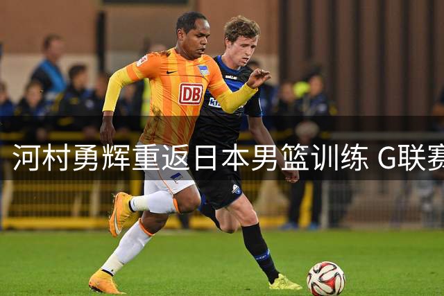 河村勇辉重返日本男篮训练 G联赛成备选方案