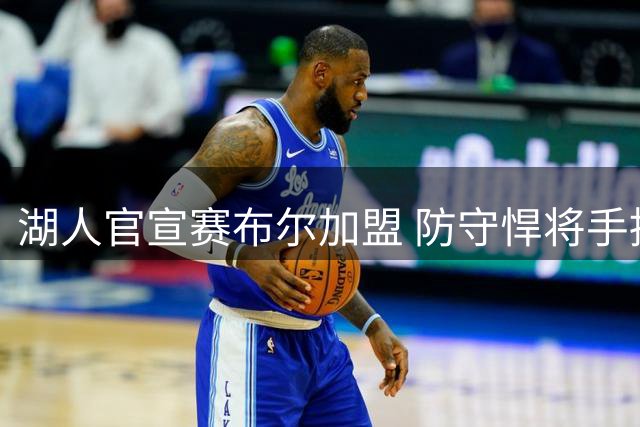 湖人官宣赛布尔加盟 防守悍将手持紫金战袍亮相
