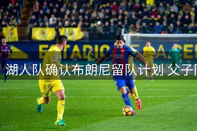 湖人队确认布朗尼留队计划 父子同队传闻遭官方否认