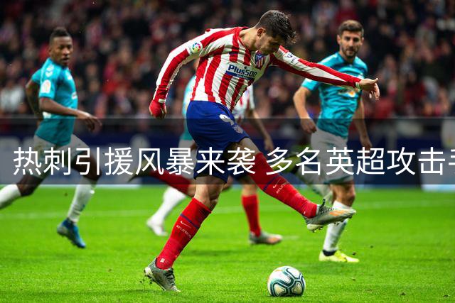 热刺引援风暴来袭 多名英超攻击手或创转会新纪录