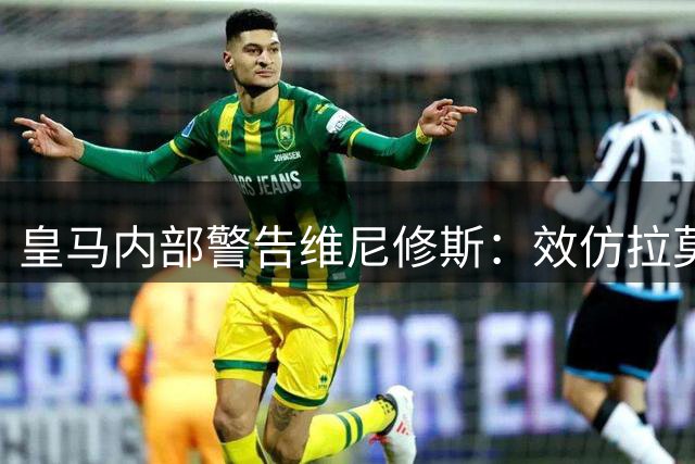 皇马内部警告维尼修斯：效仿拉莫斯式谈判恐致双输局面