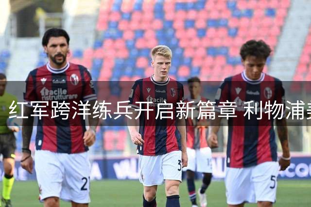 红军跨洋练兵开启新篇章 利物浦美国行将战三支劲旅