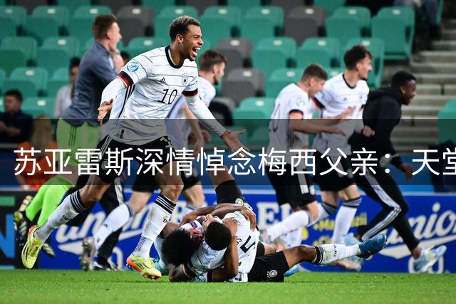苏亚雷斯深情悼念梅西父亲：天堂之眼注视你前行