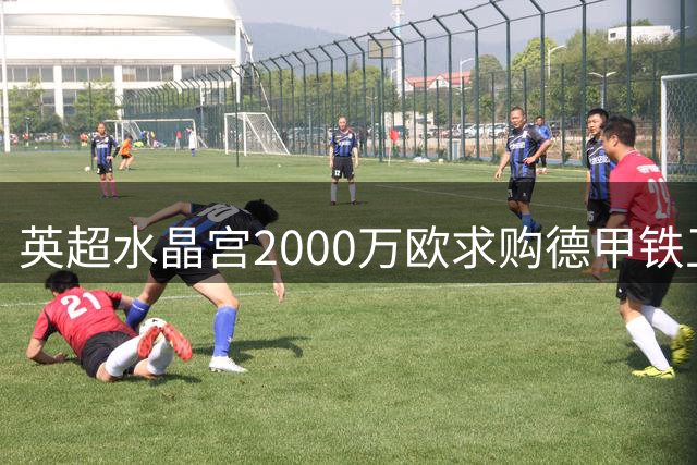 英超水晶宫2000万欧求购德甲铁卫遭拒 奥格斯堡坚持更高转会费
