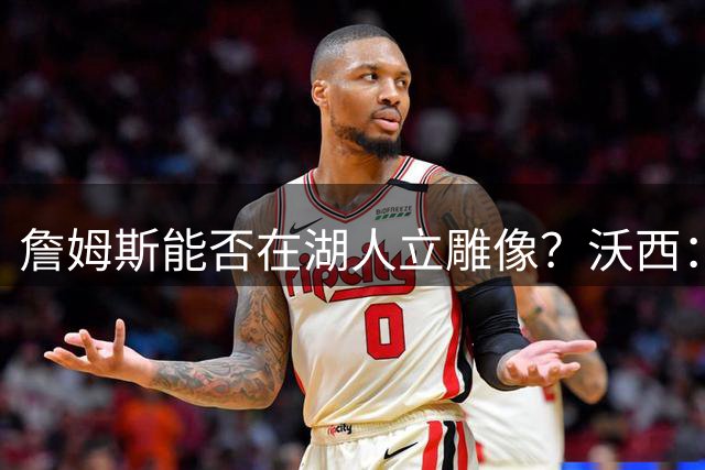 詹姆斯能否在湖人立雕像？沃西：骑士热火更有可能为他塑像