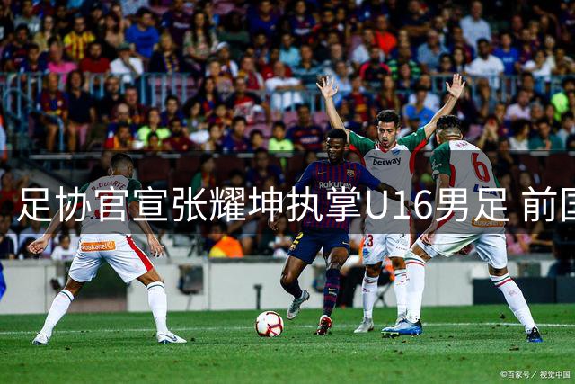 足协官宣张耀坤执掌U16男足 前国脚带队冲击世少赛