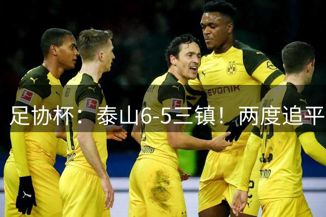 足协杯：泰山6-5三镇！两度追平+点球大战翻盘 铜梁龙2-0十人西海岸