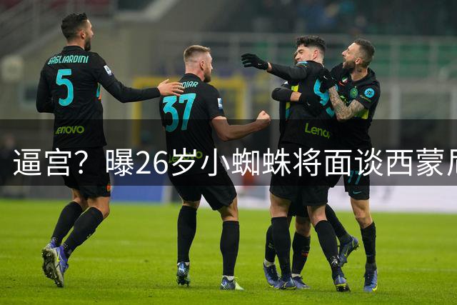 逼宫？曝26岁小蜘蛛将面谈西蒙尼：明确通知走人决定 绝无留队可能