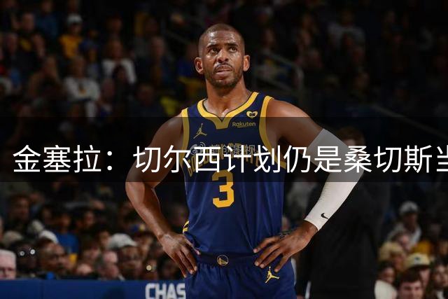 金塞拉：切尔西计划仍是桑切斯当一门，彭德斯是有力竞争者