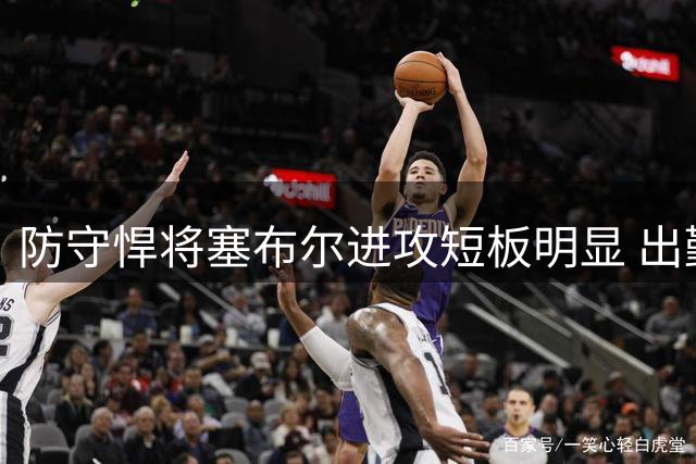 防守悍将塞布尔进攻短板明显 出勤率成最大价值考量