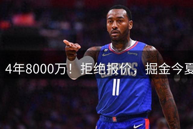 4年8000万！拒绝报价，掘金今夏最大难题！