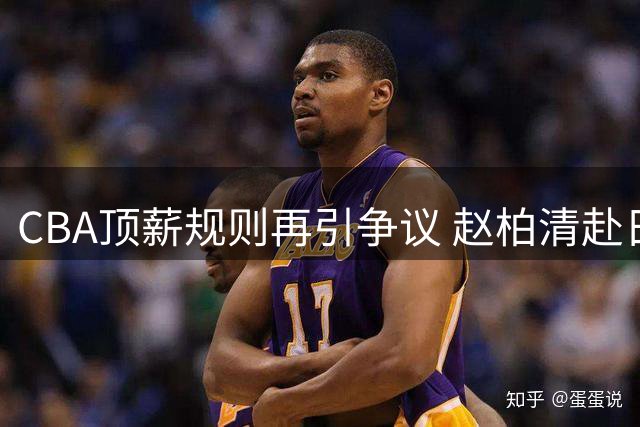 CBA顶薪规则再引争议 赵柏清赴日打球陷合同纠纷