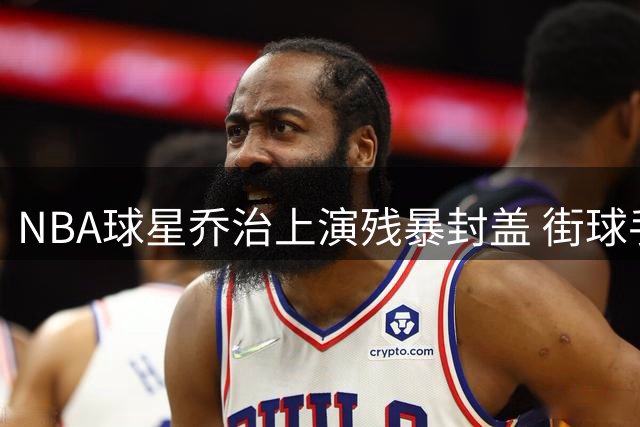 NBA球星乔治上演残暴封盖 街球手白晶百分大战吃瘪