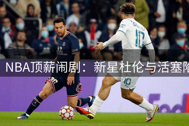 NBA顶薪闹剧：新星杜伦与活塞陷续约僵局 薪资落差超2亿美元