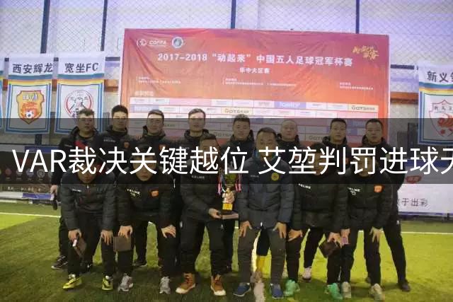 VAR裁决关键越位 艾堃判罚进球无效引热议